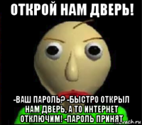 открой нам дверь! -ваш пароль? -быстро открыл нам дверь, а то интернет отключим! -пароль принят