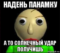 надень панамку а то солнечный удар получишь