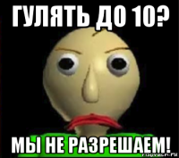 гулять до 10? мы не разрешаем!