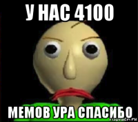 у нас 4100 мемов ура спасибо