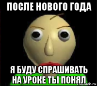 после нового года я буду спрашивать на уроке ты понял