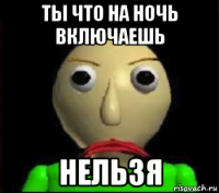 ты что на ночь включаешь нельзя