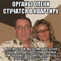 органы опеки стучатся в квартиру мальчик открой ! мы хотим забрать тебя отсюда и положить в детскую больницу . нам сказали что ты тяжело болен и тебе требуется пересадка почки