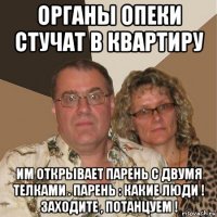 органы опеки стучат в квартиру им открывает парень с двумя телками . парень : какие люди ! заходите , потанцуем !