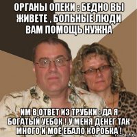 органы опеки : бедно вы живете , больные люди вам помощь нужна им в ответ из трубки : да я богатый уебок ! у меня денег так много и моё ебало коробка !