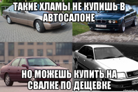 такие хламы не купишь в автосалоне но можешь купить на свалке по дещевке