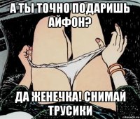 а ты точно подаришь айфон? да женечка! снимай трусики