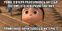 рома, я вчера разозлилась на себя, потому что неверную тактику применила, начиталась в интернете