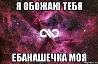 я обожаю тебя ебанашечка моя