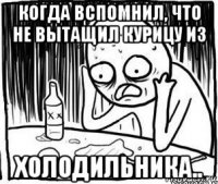 когда вспомнил, что не вытащил курицу из холодильника..