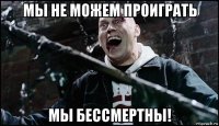 мы не можем проиграть мы бессмертны!