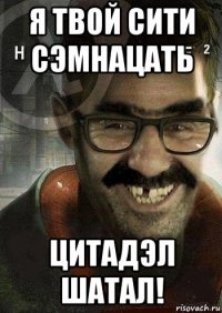 я твой сити сэмнацать цитадэл шатал!