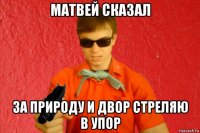 матвей сказал за природу и двор стреляю в упор