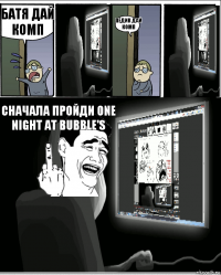 батя дай комп педик дай комп сначала пройди one night at bubble's