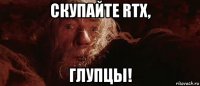 скупайте rtx, глупцы!