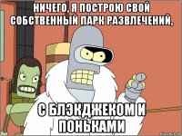 ничего, я построю свой собственный парк развлечений, с блэкджеком и поньками