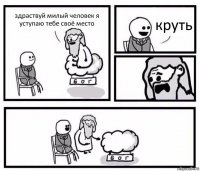 здраствуй милый человек я уступаю тебе своё место круть