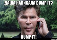 даша написала dump it? dump it!