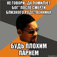 не говори "да помилует бог" после смерти близкого родственника будь плохим парнем