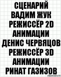 Сценарий
Вадим Жук
Режиссёр 2d анимации
Денис Червяцов
Режиссёр 3d анимации
Ринат Газизов