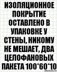 Изоляционное покрытие оставлено в упаковке у стены, никому не мешает, два целофановых пакета 100*60*10