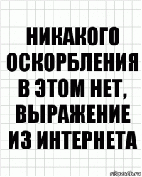 Никакого оскорбления в этом нет, выражение из интернета