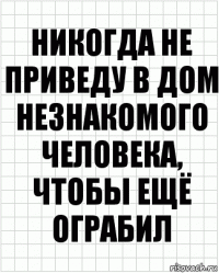 Никогда не приведу в дом незнакомого человека, чтобы ещё ограбил