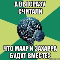 а вы сразу считали что маар и захарра будут вместе?