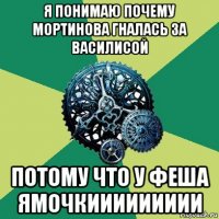 я понимаю почему мортинова гналась за василисой потому что у феша ямочкиииииииии