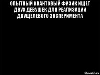 опытный квантовый физик ищет двух девушек для реализации двущелевого эксперимента 