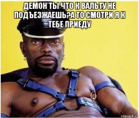 демон ты что к вальту не подъезжаешь?а то смотри я к тебе приеду 