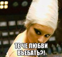  те че любви вьебать?!