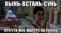 вынь-встань-сунь прочти мне мантру на хуюнь