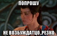 попрошу не возбуждатцо..резко