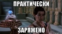 практически заряжено