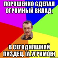 порошенко сделал огромный вклад, в сегодняшний пиздец. (а.угримов)