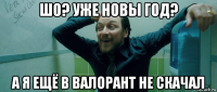 шо? уже новы год? а я ещё в валорант не скачал