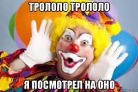 трололо трололо я посмотрел на оно