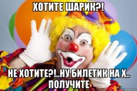 хотите шарик?! не хотите?!..ну билетик на х.. получите