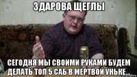  сегодня мы своими руками будем делать топ 5 саб в мертвой уньке...