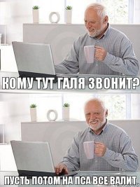 кому тут галя звонит? пусть потом на пса все валит