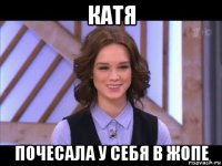 катя почесала у себя в жопе