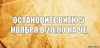 Остановите витю 5 ноября в 20:00 на че