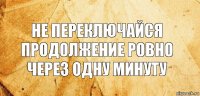 Не переключайся продолжение ровно через одну минуту