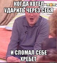 когда хотел ударить через себя и сломал себе хребет