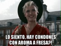  lo siento, hay condones con aroma a fresa?!