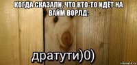 когда сказали, что кто-то идёт на вайм ворлд: 