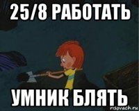 25/8 работать умник блять