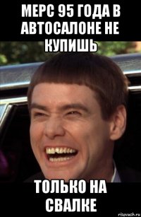 мерс 95 года в автосалоне не купишь только на свалке
