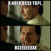 а кого всех то?!.. всеееееххх